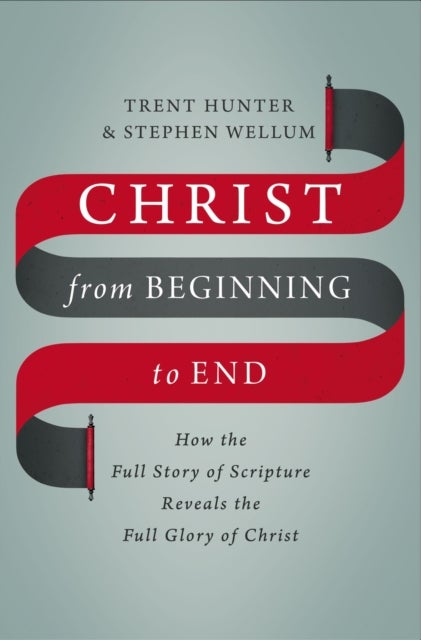 Christ from Beginning to End - How the Full Story of Scripture Reveals the Full Glory of Christ