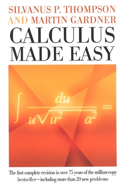 Calculus Made Easy - Being a Very-Simplest Introduction to Those Beautiful Methods of Reckoning Which are Generally Called by the Terrifying Names of the Differential Calculus and the Integral Calculus