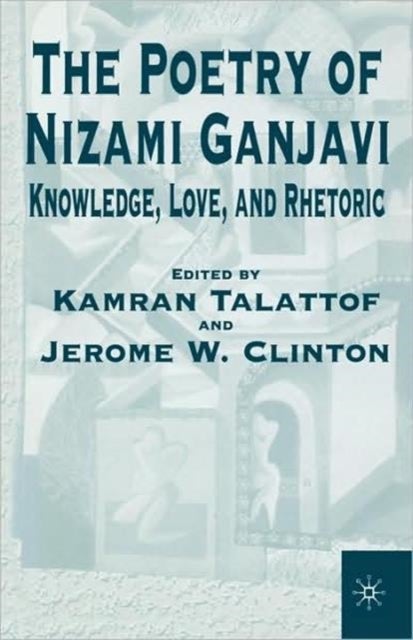 The Poetry of Nizami Ganjavi - Knowledge, Love, and Rhetoric