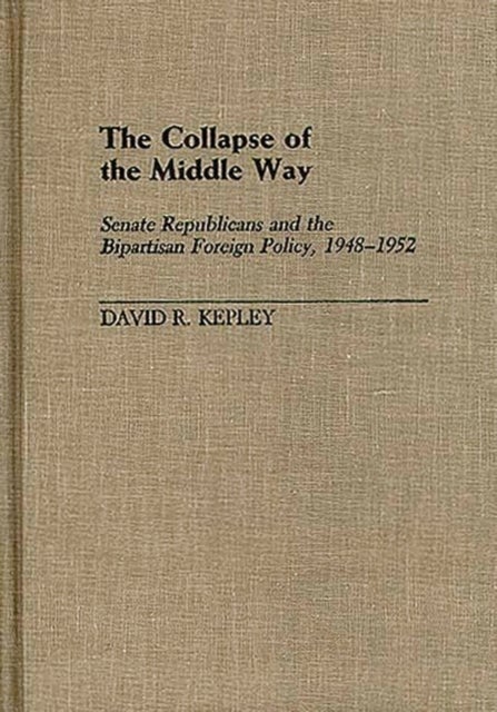 The Collapse of the Middle Way - Senate Republicans and the Bipartisan Foreign Policy, 1948-1952