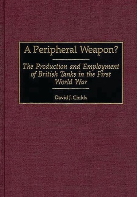 A Peripheral Weapon? - The Production and Employment of British Tanks in the First World War