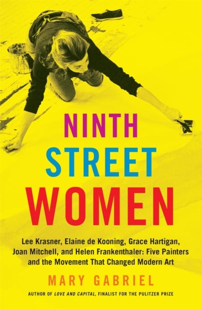 Ninth Street Women: Lee Krasner, Elaine de Kooning, Grace Hartigan, Joan Mitchell, and Helen Franken - Five Painters and the Movement That Changed Modern Art