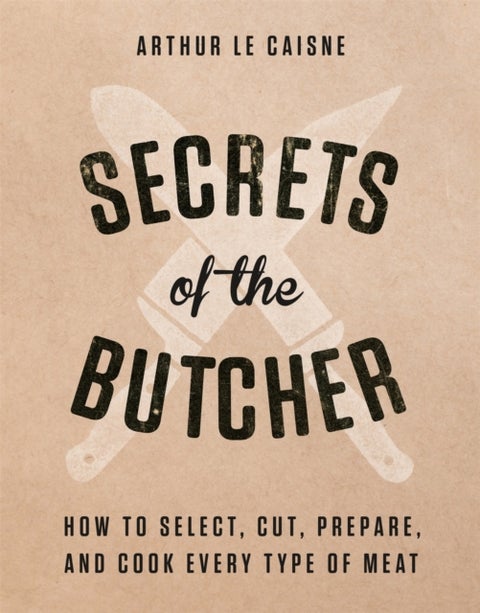 Secrets of the Butcher - How to Select, Cut, Prepare, and Cook Every Type of Meat