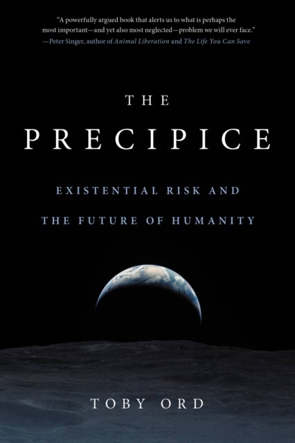The Precipice : Existential Risk and the Future of Humanity - Existential Risk and the Future of Humanity
