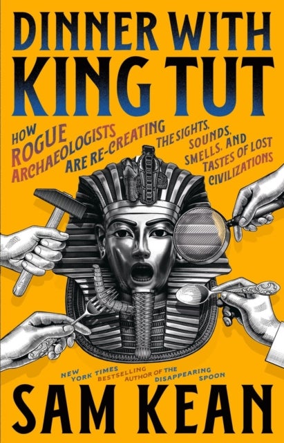 Dinner with King Tut - How Rogue Archaeologists Are Recreating the Sights, Sounds, Smells, and Tastes of Lost Civilizations