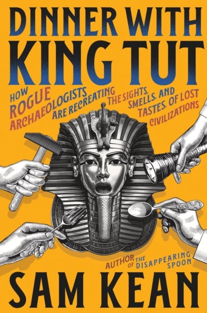 Dinner with King Tut - How Rogue Archaeologists Are Recreating the Sights, Sounds, Smells, and Tastes of Lost Civilizations