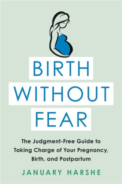 Birth Without Fear - The Judgment-Free Guide to Taking Charge of Your Pregnancy, Birth, and Postpartum