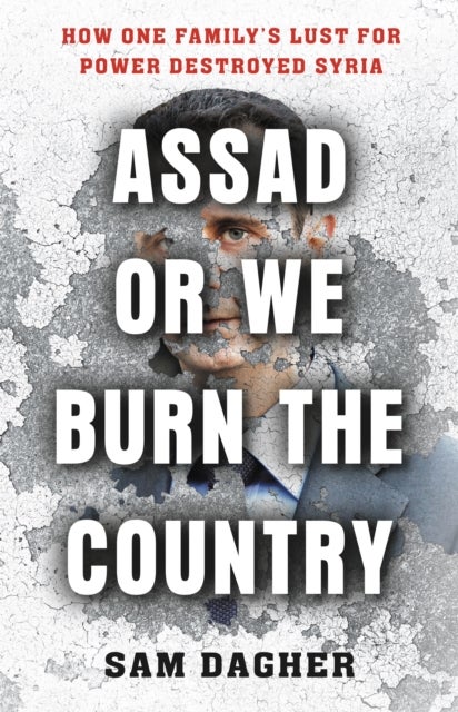 Assad or We Burn the Country - How One Family's Lust for Power Destroyed Syria
