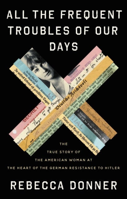 All the Frequent Troubles of Our Days - The True Story of the American Woman at the Heart of the German Resistance to Hitler