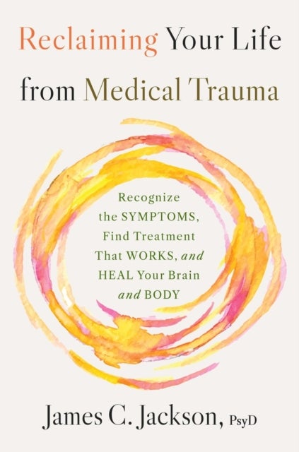 Reclaiming Your Life After Medical Trauma - Recognize the Symptoms, Find Treatment That Works, and Heal Your Mind and Body
