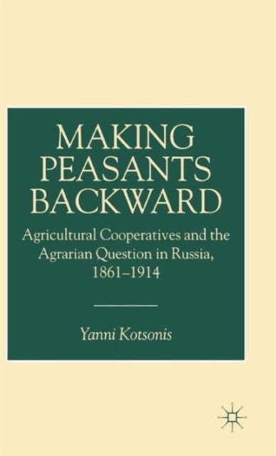 Making Peasants Backward - Agricultural Cooperatives and the Agrarian Question in Russia, 1861–1914