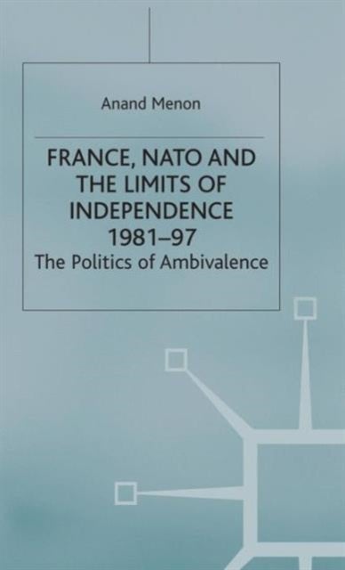 France, NATO and the Limits of Independence 1981-97 - The Politics of Ambivalence