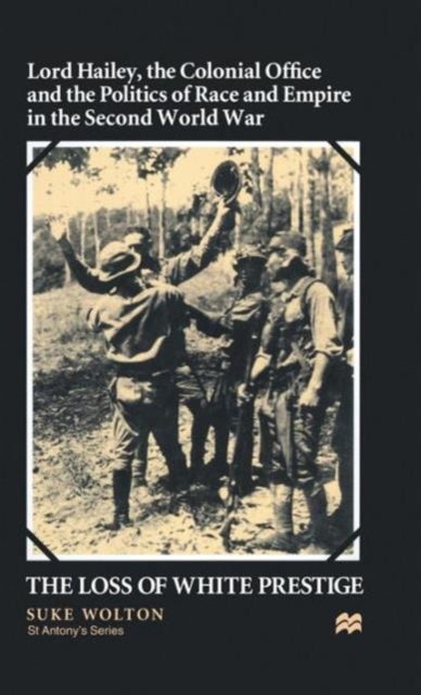 Lord Hailey, the Colonial Office and Politics of Race and Empire in the Second World War - The Loss of White Prestige
