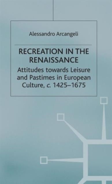 Recreation in the Renaissance - Attitudes Towards Leisure and Pastimes in European Culture, c.1425-1675