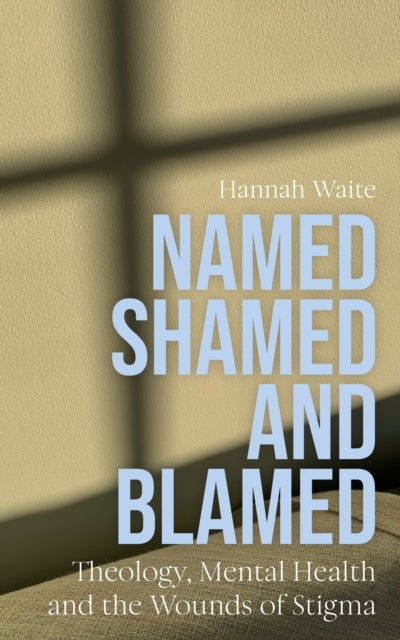 Named, Shamed and Blamed - Theology, Mental Health and the Wounds of Stigma