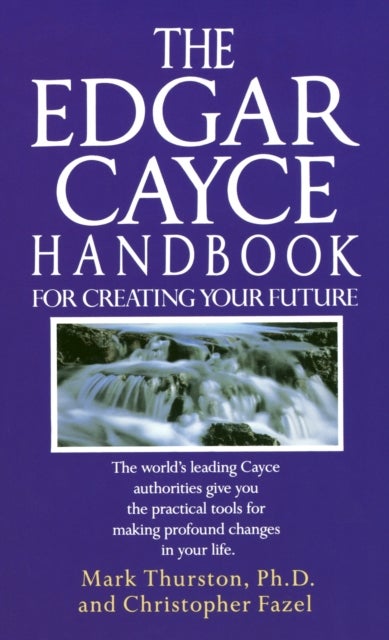 The Edgar Cayce Handbook for Creating Your Future - The World's Leading Cayce Authorities Give You the Practical Tools for Making Profound Changes in Your Life