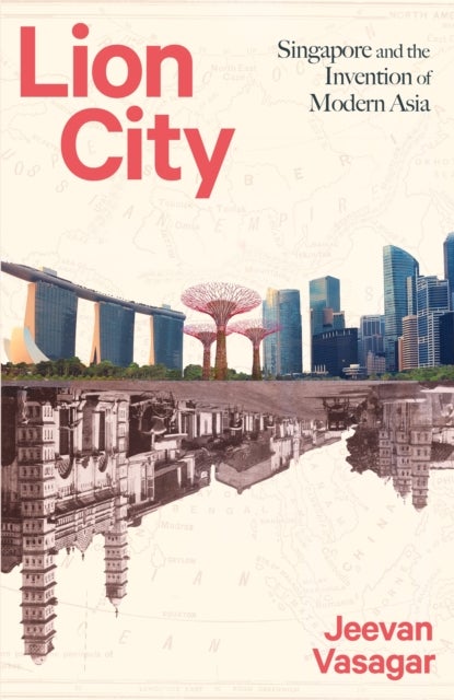 Lion City - Singapore and the Invention of Modern Asia