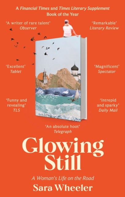 Glowing Still - A Woman's Life on the Road - 'Funny, furious writing from the queen of intrepid travel' Daily Telegraph