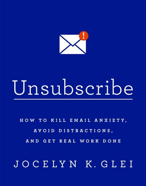 Unsubscribe - How to Kill Email Anxiety, Avoid Distractions and Get REAL Work Done