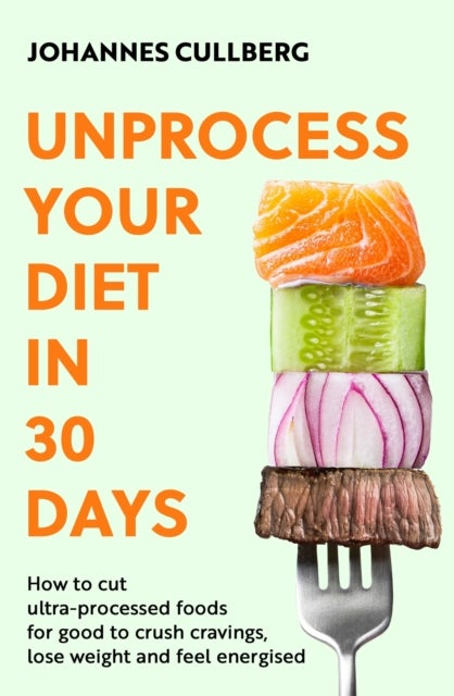 Unprocess Your Diet in 30 Days - How to cut ultra-processed foods for good to crush cravings, lose weight and feel energised
