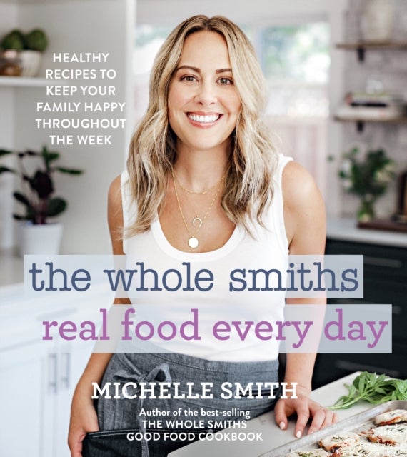 The Whole Smiths Real Food Every Day - Healthy Recipes to Keep Your Family Happy Throughout the Week