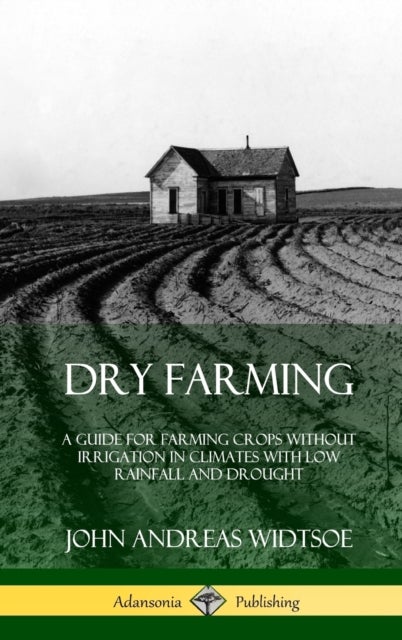 Dry Farming - A Guide for Farming Crops Without Irrigation in Climates with Low Rainfall and Drought (Hardcover)