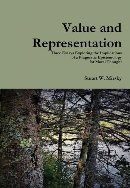 Value and Representation - Three Essays Exploring the Implications of a Pragmatic Epistemology for Moral Thought