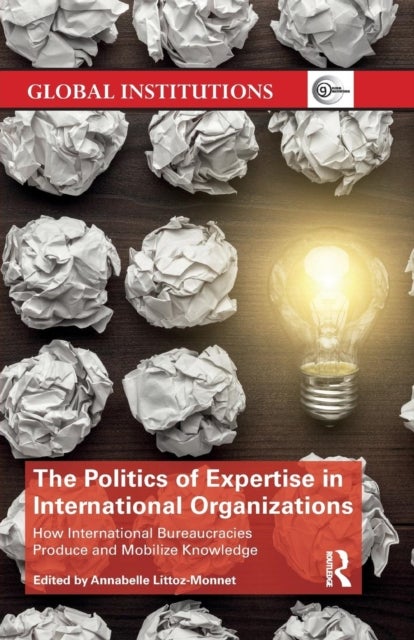 The Politics of Expertise in International Organizations - How International Bureaucracies Produce and Mobilize Knowledge