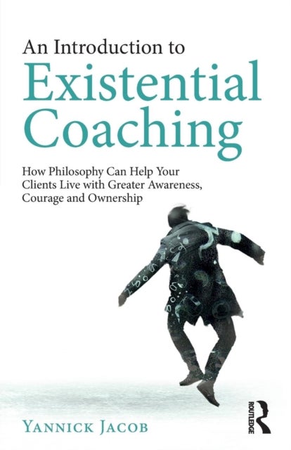 An Introduction to Existential Coaching - How Philosophy Can Help Your Clients Live with Greater Awareness, Courage and Ownership
