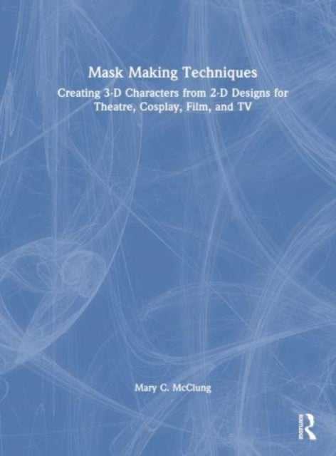 Mask Making Techniques - Creating 3-D Characters from 2-D Designs for Theatre, Cosplay, Film, and TV