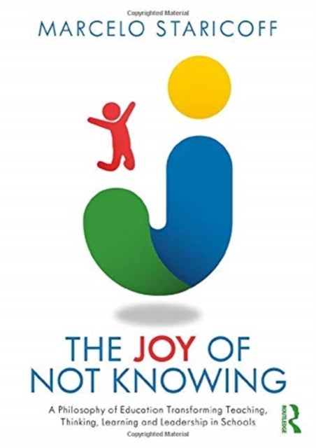 The Joy of Not Knowing - A Philosophy of Education Transforming Teaching, Thinking, Learning and Leadership in Schools