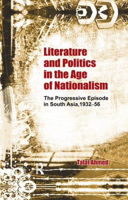 Literature and Politics in the Age of Nationalism - The Progressive Episode in South Asia, 1932-56