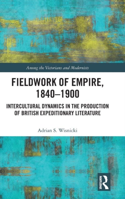 Fieldwork of Empire, 1840-1900 - Intercultural Dynamics in the Production of British Expeditionary Literature