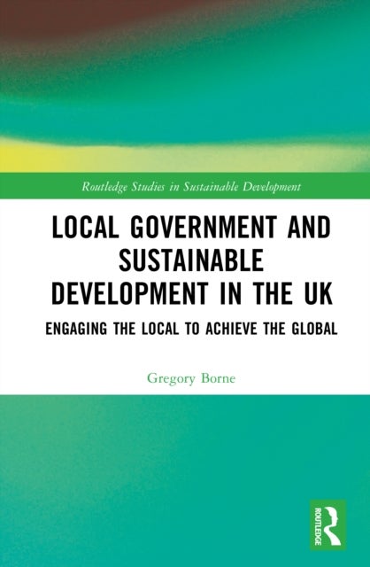 Local Government and Sustainable Development in the UK - Engaging the Local to Achieve the Global