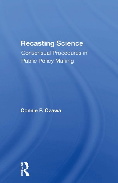 Recasting Science - Consensual Procedures In Public Policy Making