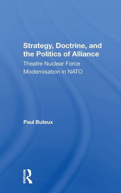 Strategy, Doctrine, And The Politics Of Alliance - Theatre Nuclear Force Modernisation In Nato