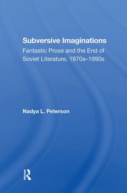 Subversive Imaginations - Fantastic Prose And The End Of Soviet Literature, 1970s1990s