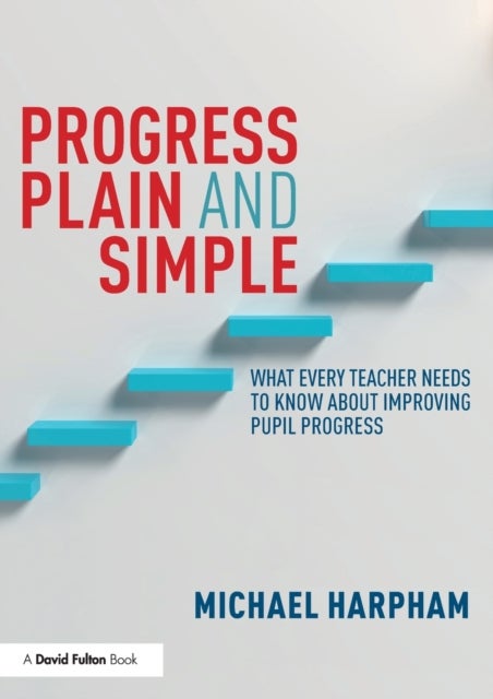 Progress Plain and Simple - What Every Teacher Needs To Know About Improving Pupil Progress