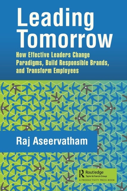 Leading Tomorrow - How Effective Leaders Change Paradigms, Build Responsible Brands, and Transform Employees