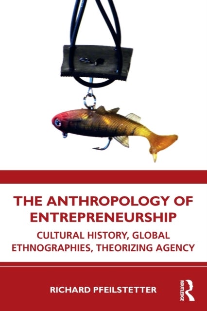 The Anthropology of Entrepreneurship - Cultural History, Global Ethnographies, Theorizing Agency