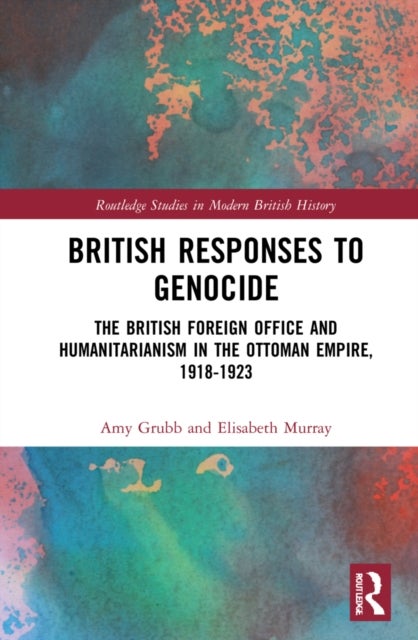 British Responses to Genocide - The British Foreign Office and Humanitarianism in the Ottoman Empire, 1918-1923