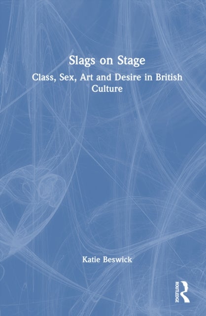 Slags on Stage - Class, Sex, Art and Desire in British Culture