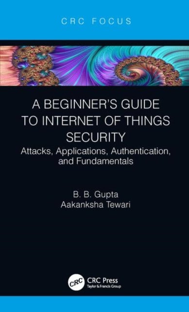A Beginner¿s Guide to Internet of Things Security - Attacks, Applications, Authentication, and Fundamentals