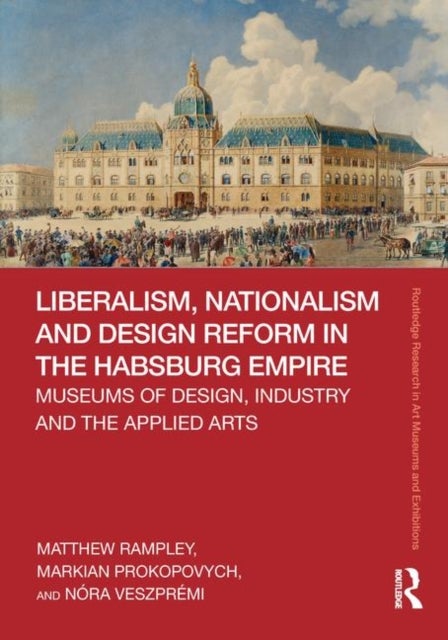 Liberalism, Nationalism and Design Reform in the Habsburg Empire - Museums of Design, Industry and the Applied Arts