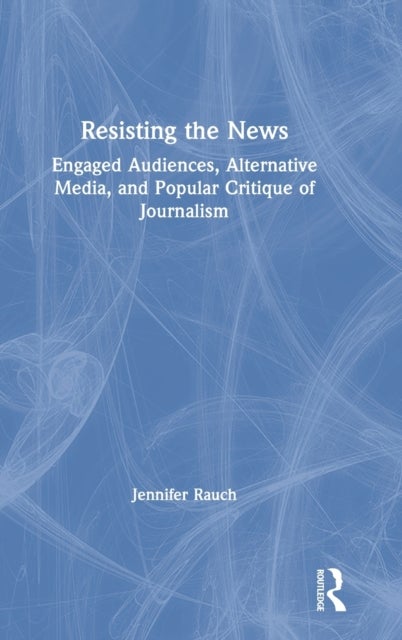 Resisting the News - Engaged Audiences, Alternative Media, and Popular Critique of Journalism