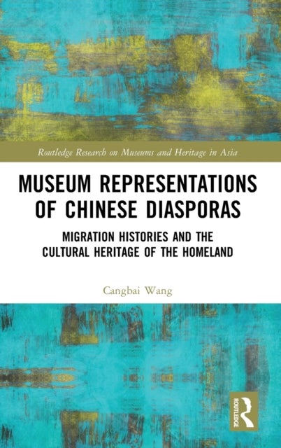 Museum Representations of Chinese Diasporas - Migration Histories and the Cultural Heritage of the Homeland