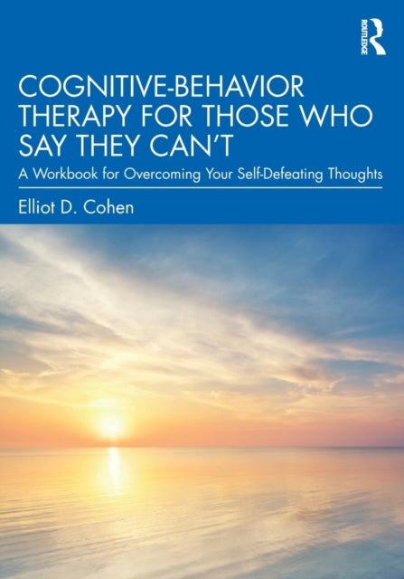 Cognitive Behavior Therapy for Those Who Say They Can’t - A Workbook for Overcoming Your Self-Defeating Thoughts