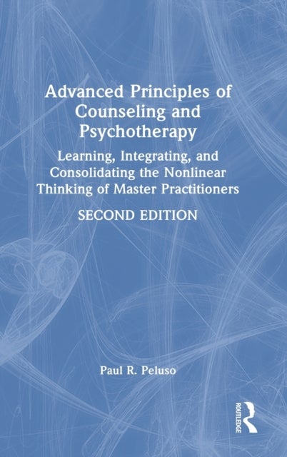 Advanced Principles of Counseling and Psychotherapy - Learning, Integrating, and Consolidating the Nonlinear Thinking of Master Practitioners