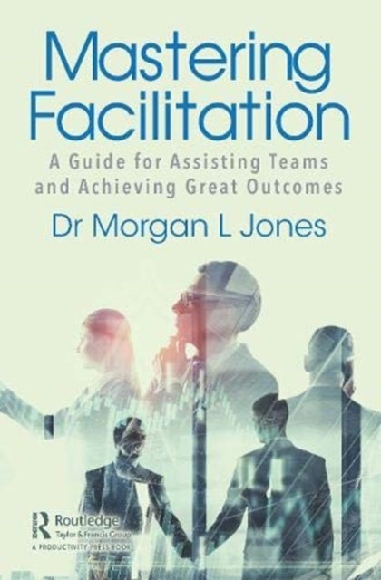 Mastering Facilitation - A Guide for Assisting Teams and Achieving Great Outcomes