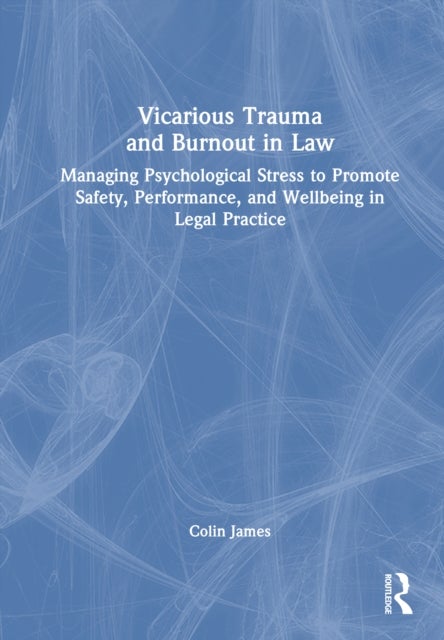 Vicarious Trauma and Burnout in Law - Managing Psychological Stress to Promote Safety, Performance, and Wellbeing in Legal Practice